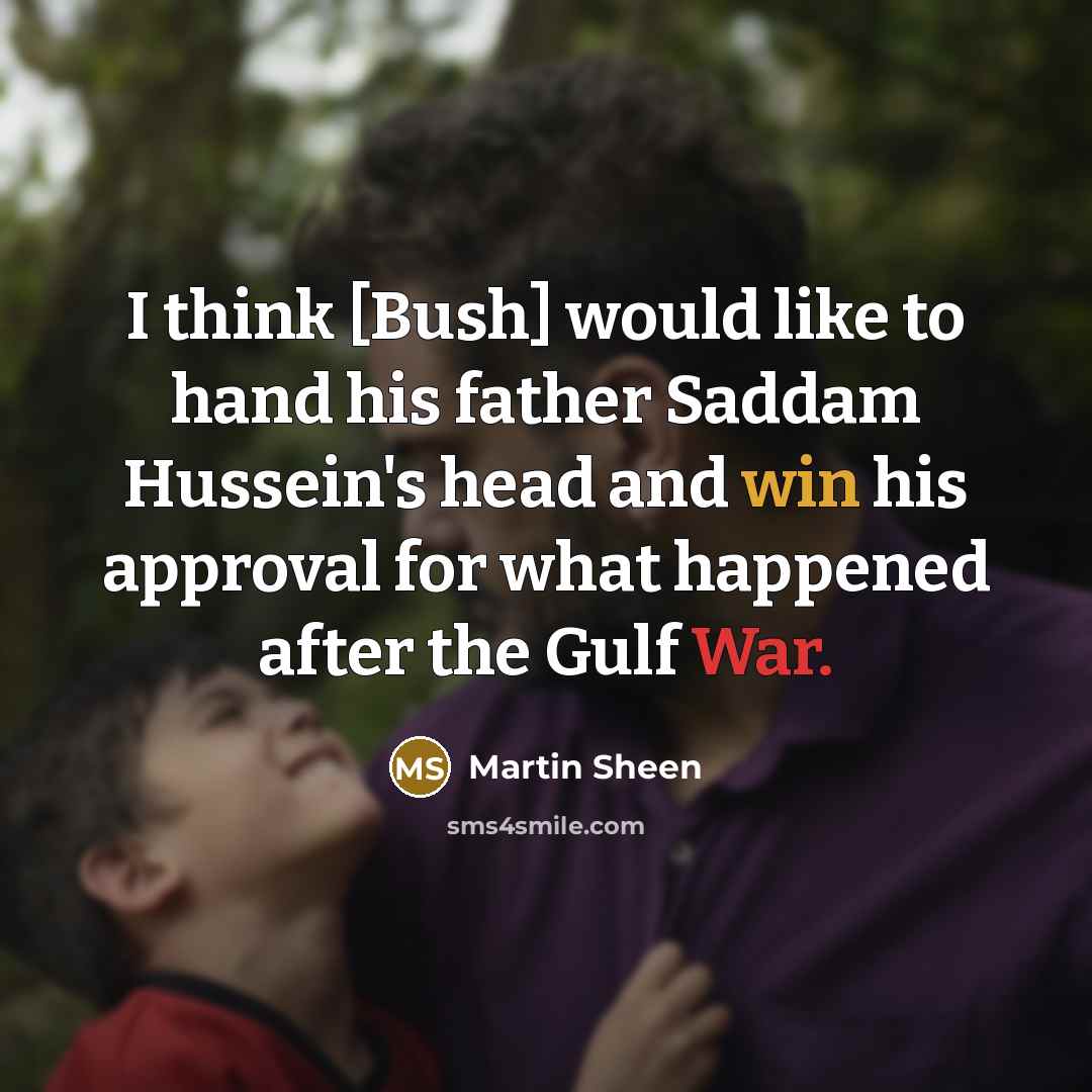 “I think [Bush] would like to hand his father Saddam Hussein's head and win his approval for what happened after the Gulf War.” quote by Martin Sheen