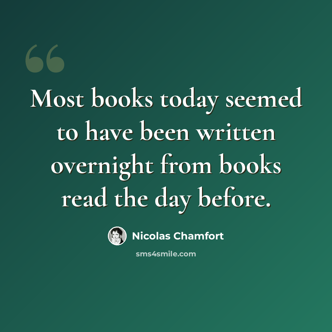 “Most books today seemed to have been written overnight from books read the day before.” quote by Nicolas Chamfort