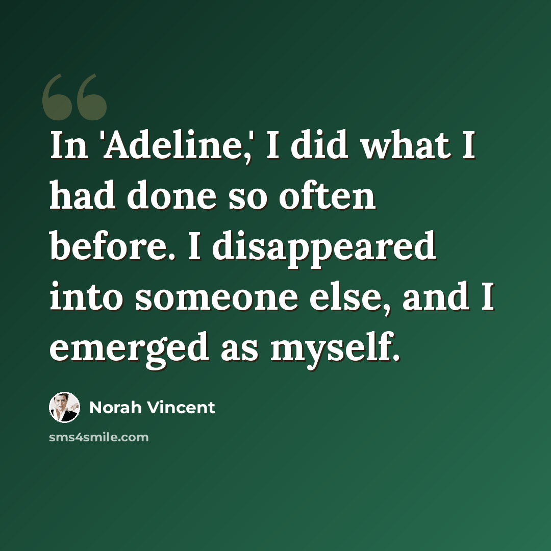 “In 'Adeline,' I did what I had done so often before. I disappeared into someone else, and I emerged as myself.” quote by Norah Vincent