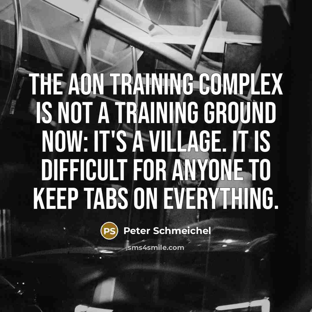 “The AON Training Complex is not a training ground now: it's a village. It is difficult for anyone to keep tabs on everything.” quote by Peter Schmeichel