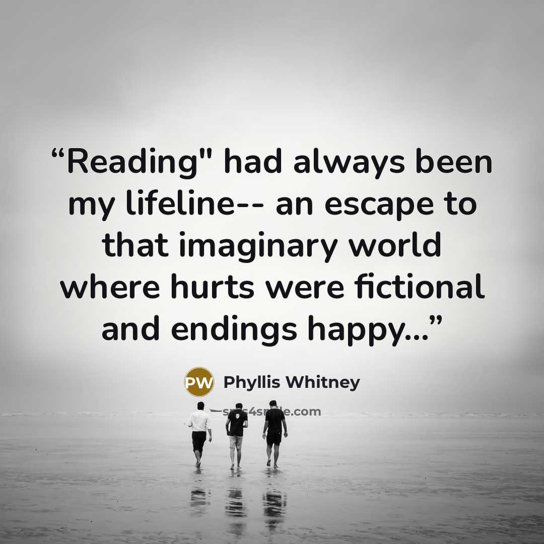 “Reading" had always been my lifeline-- an escape to that imaginary world where hurts were fictional and endings happy...” quote by Phyllis Whitney