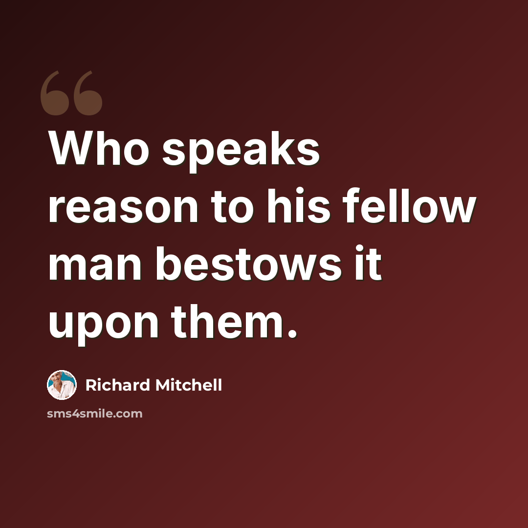 “Who speaks reason to his fellow man bestows it upon them.” quote by Richard Mitchell