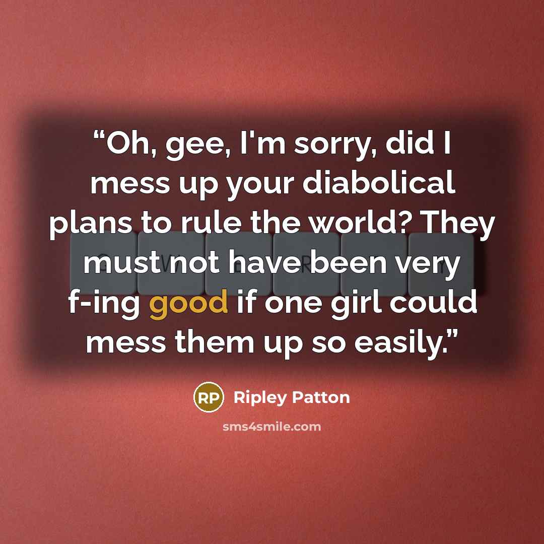 “Oh, gee, I'm sorry, did I mess up your diabolical plans to rule the world? They must not have been very f-ing good if one girl could mess them up so easily.” quote by Ripley Patton