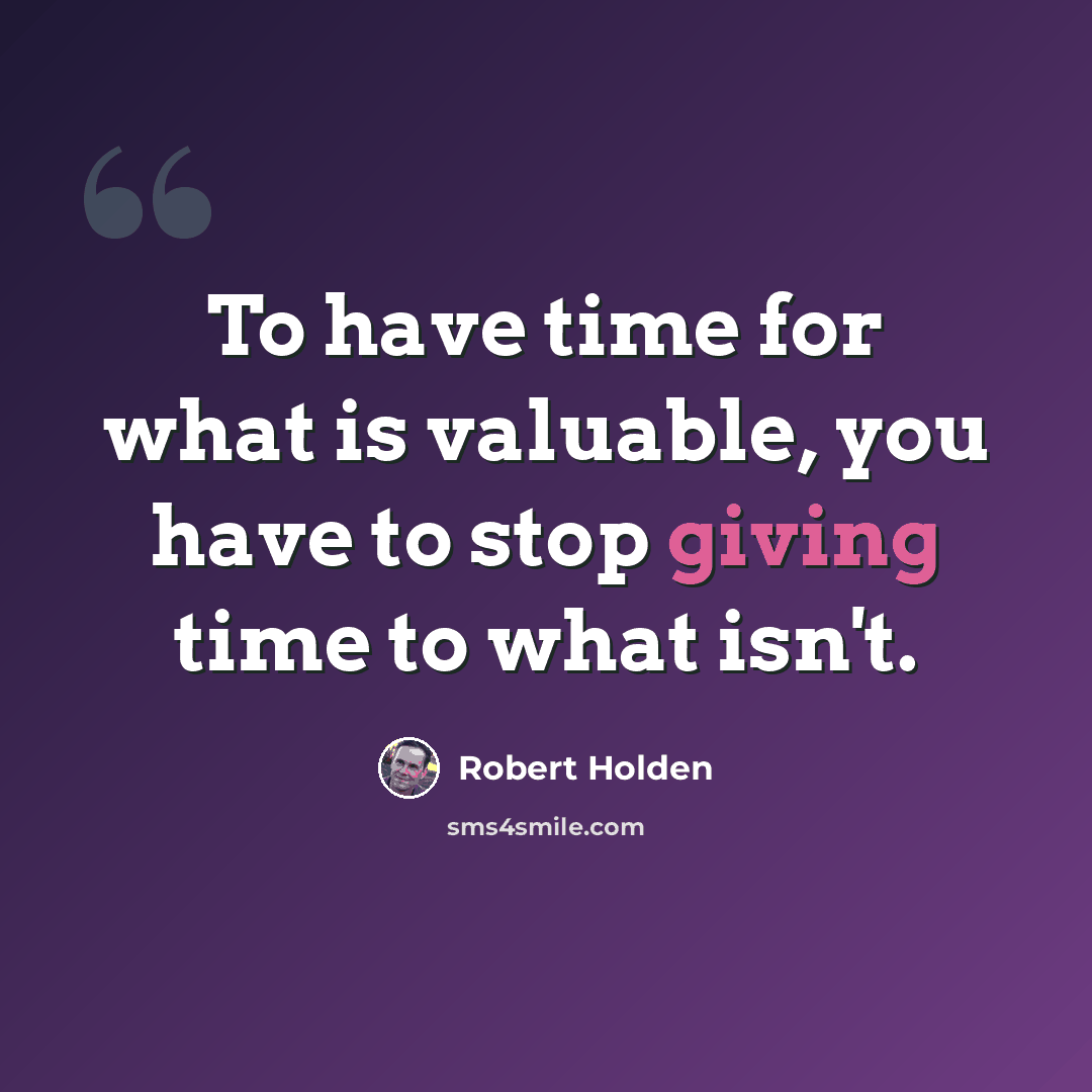 “To have time for what is valuable, you have to stop giving time to what isn't.” quote by Robert Holden