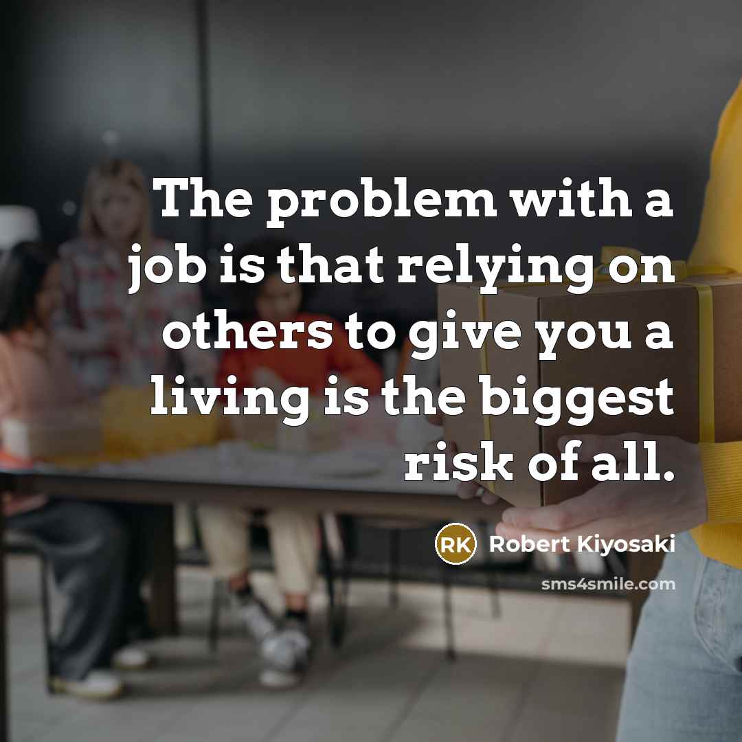 “The problem with a job is that relying on others to give you a living is the biggest risk of all.” quote by Robert Kiyosaki