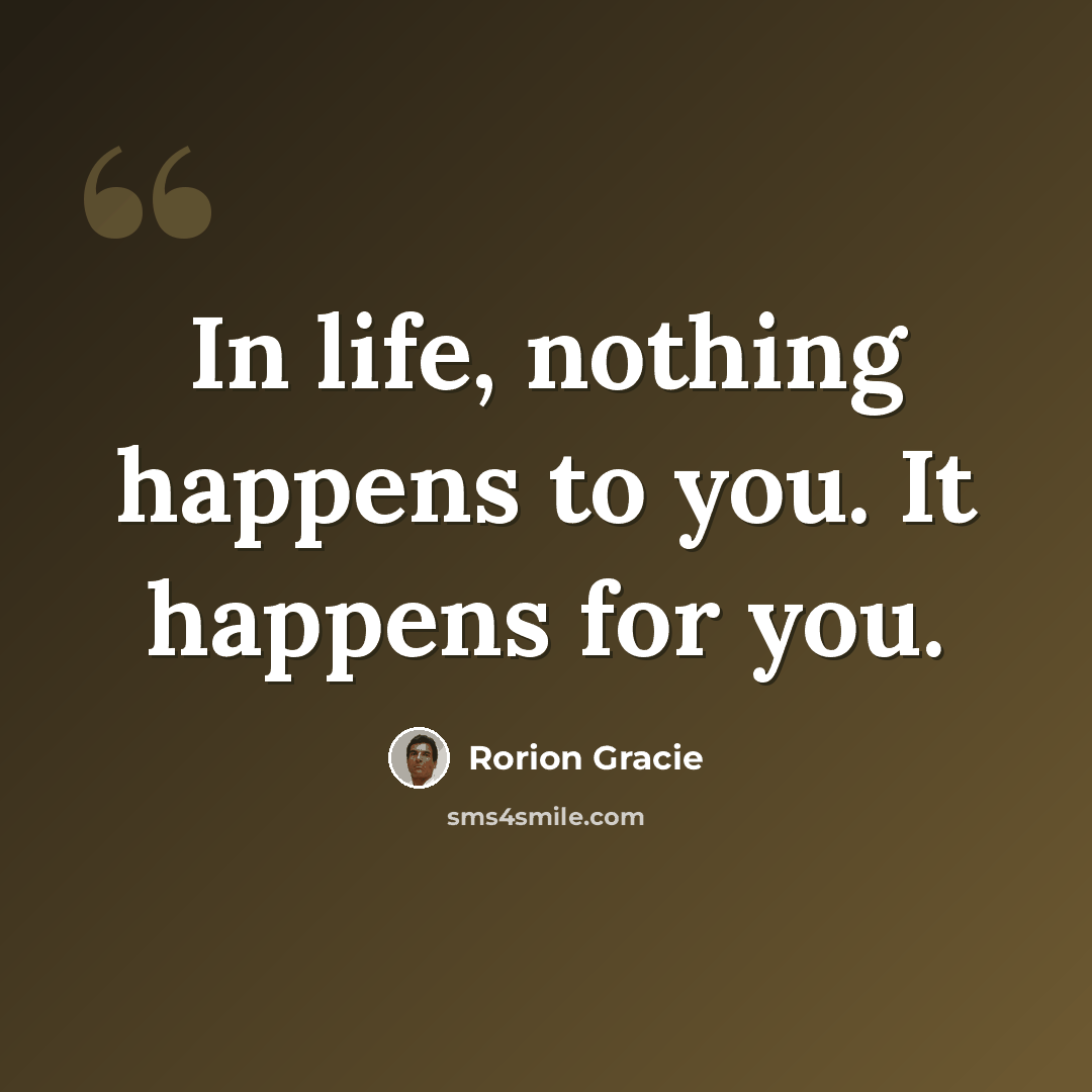 “In life, nothing happens to you. It happens for you.” quote by Rorion Gracie