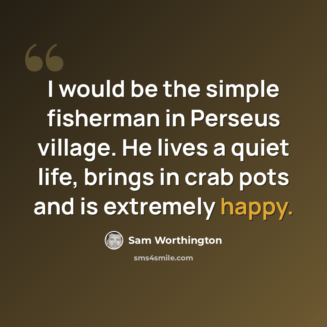 “I would be the simple fisherman in Perseus village. He lives a quiet life, brings in crab pots and is extremely happy.” quote by Sam Worthington