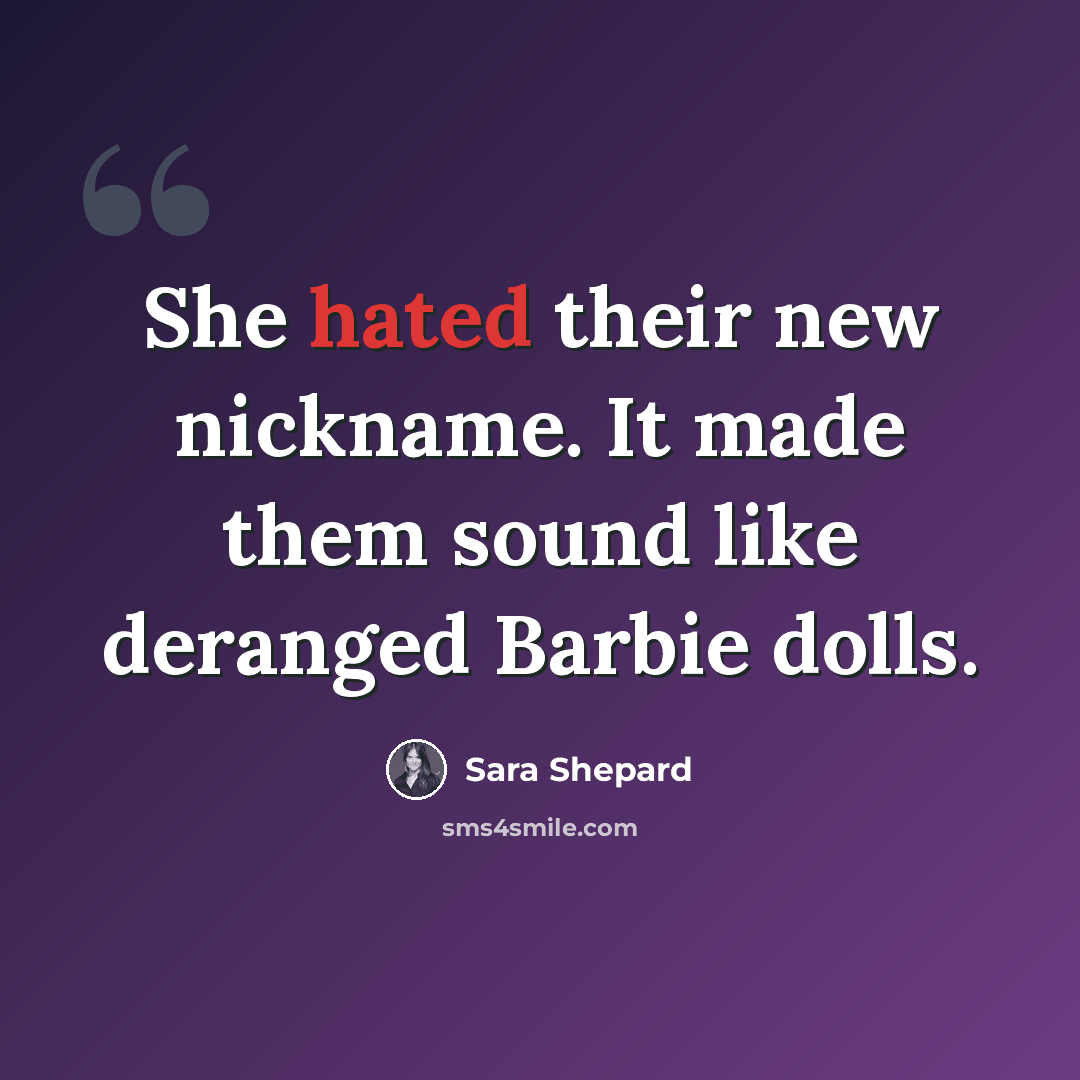 “She hated their new nickname. It made them sound like deranged Barbie dolls.” quote by Sara Shepard