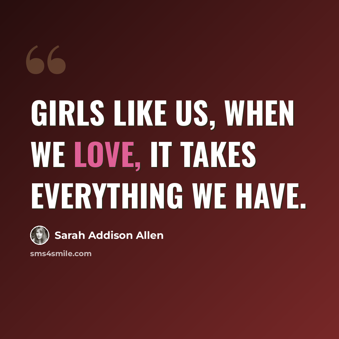 “Girls like us, when we love, it takes everything we have.” quote by Sarah Addison Allen