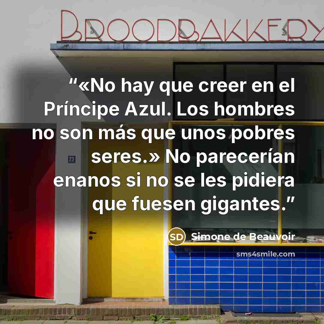 “«No hay que creer en el Príncipe Azul. Los hombres no son más que unos pobres seres.» No parecerían enanos si no se les pidiera que fuesen gigantes.” quote by Simone de Beauvoir