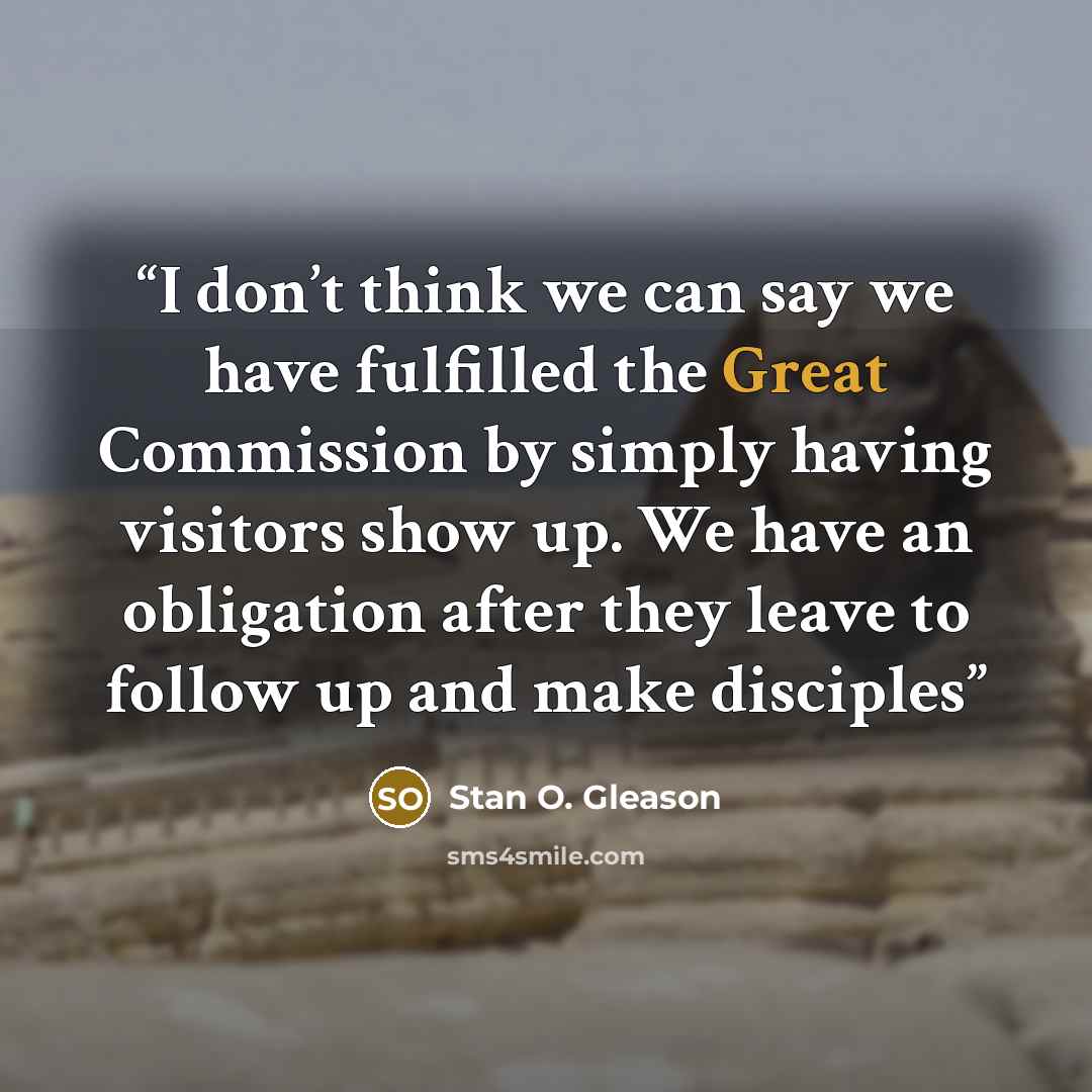 “I don’t think we can say we have fulfilled the Great Commission by simply having visitors show up. We have an obligation after they leave to follow up and make disciples” quote by Stan O. Gleason