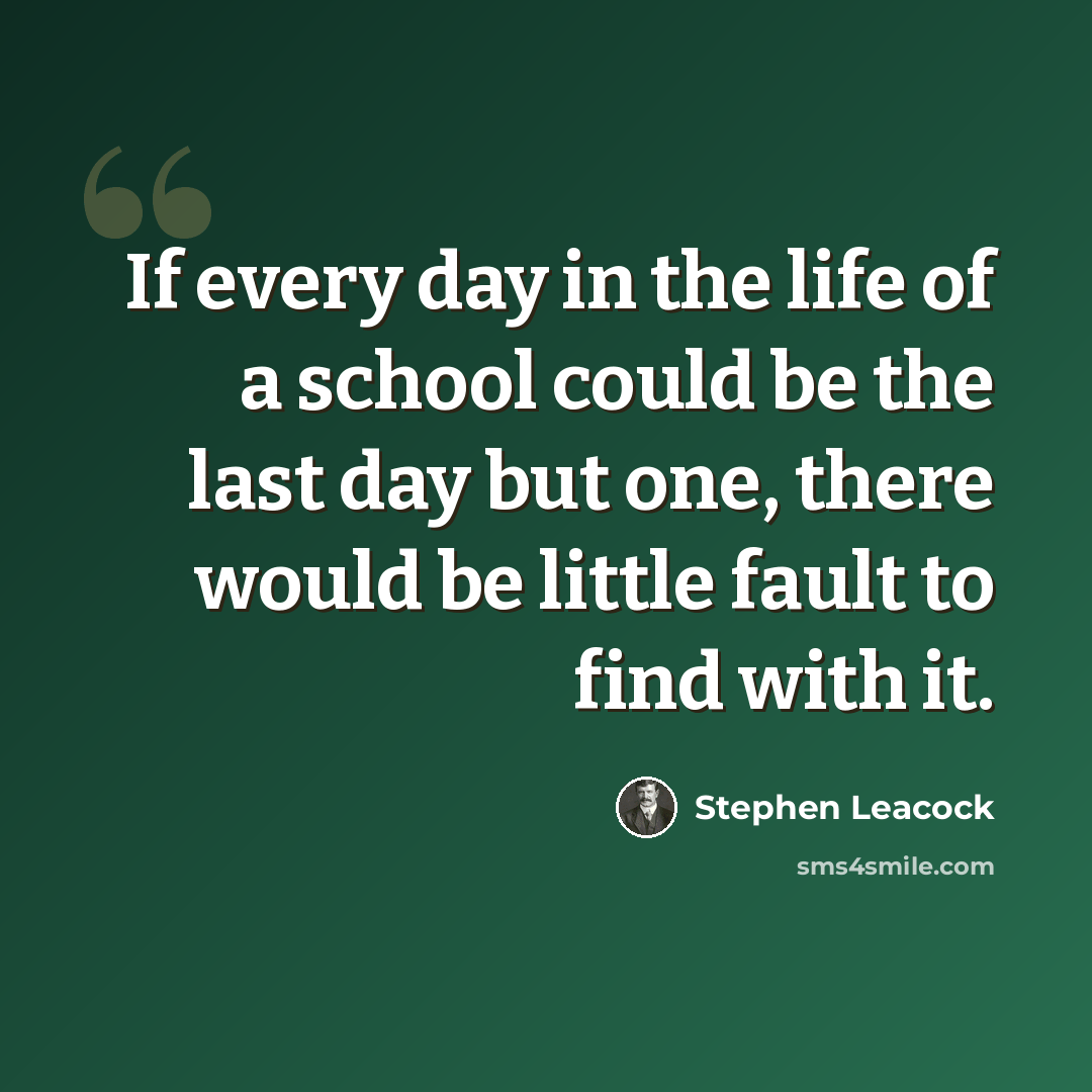 “If every day in the life of a school could be the last day but one, there would be little fault to find with it.” quote by Stephen Leacock