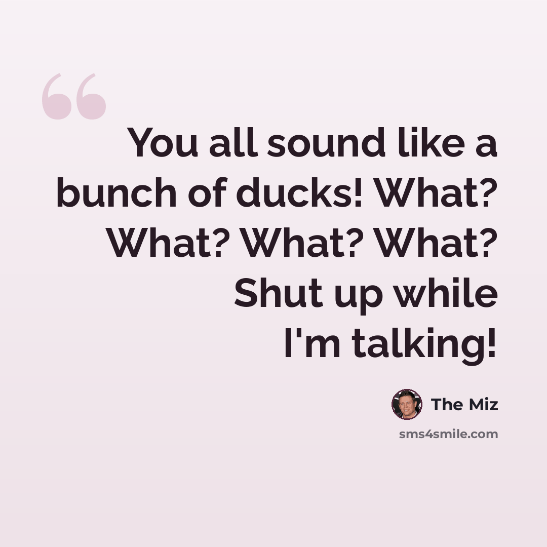 “You all sound like a bunch of ducks! What? What? What? What? Shut up while I'm talking!” quote by The Miz