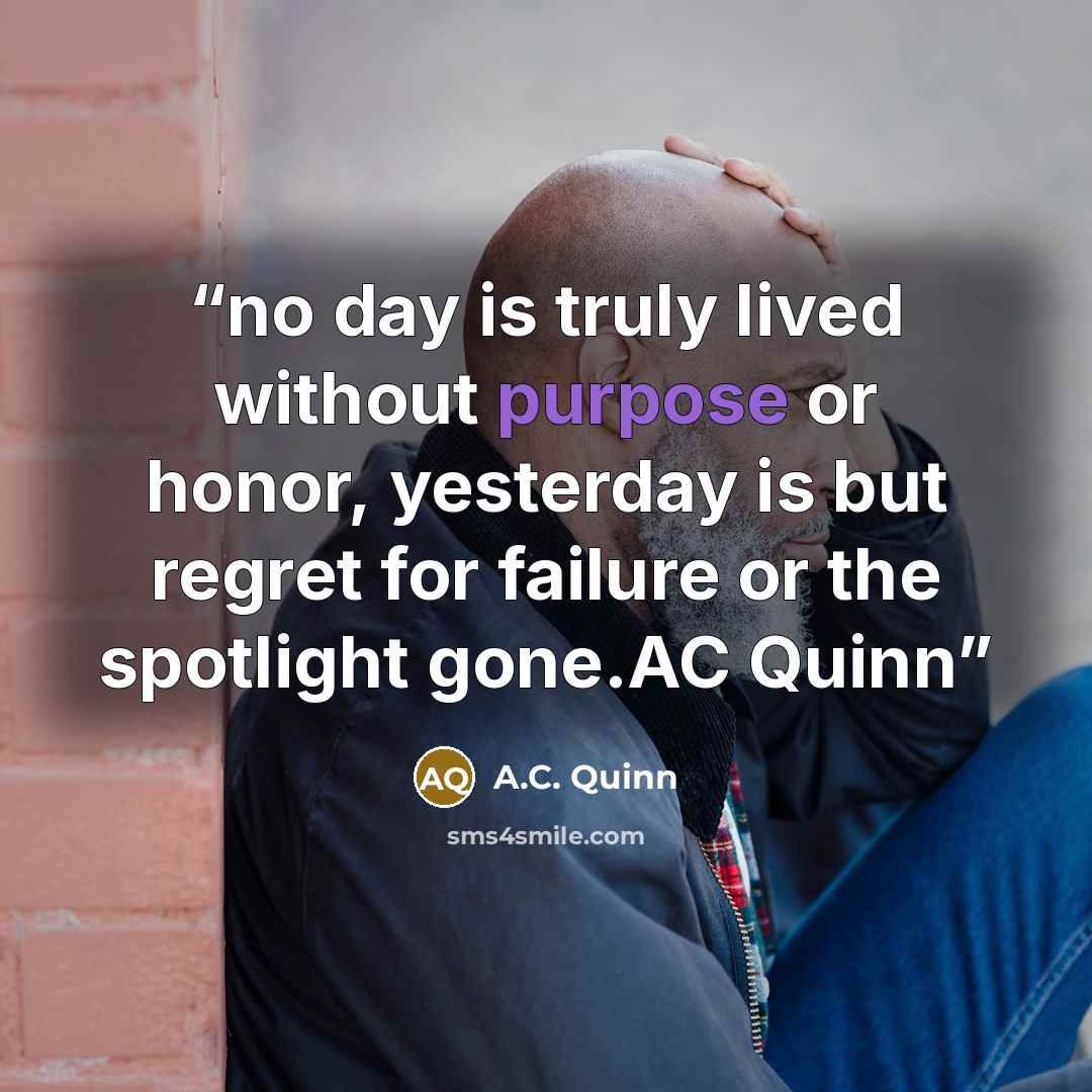 “no day is truly lived without purpose or honor, yesterday is but regret for failure or the spotlight gone.AC Quinn” quote by A.C. Quinn
