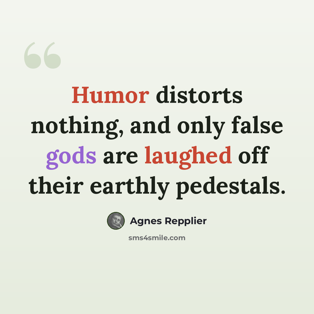 “Humor distorts nothing, and only false gods are laughed off their earthly pedestals.” quote by Agnes Repplier