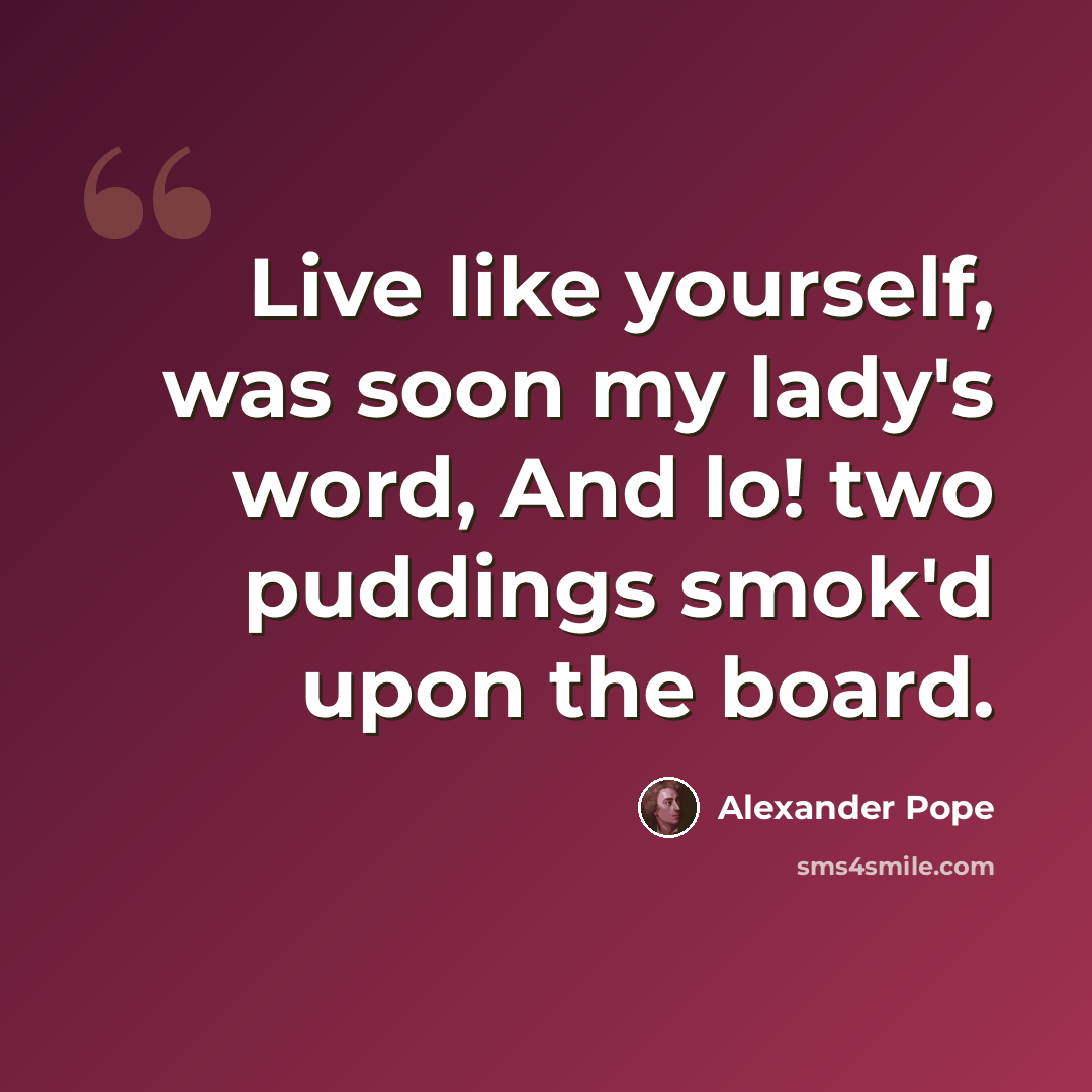 “Live like yourself, was soon my lady's word, And lo! two puddings smok'd upon the board.” quote by Alexander Pope