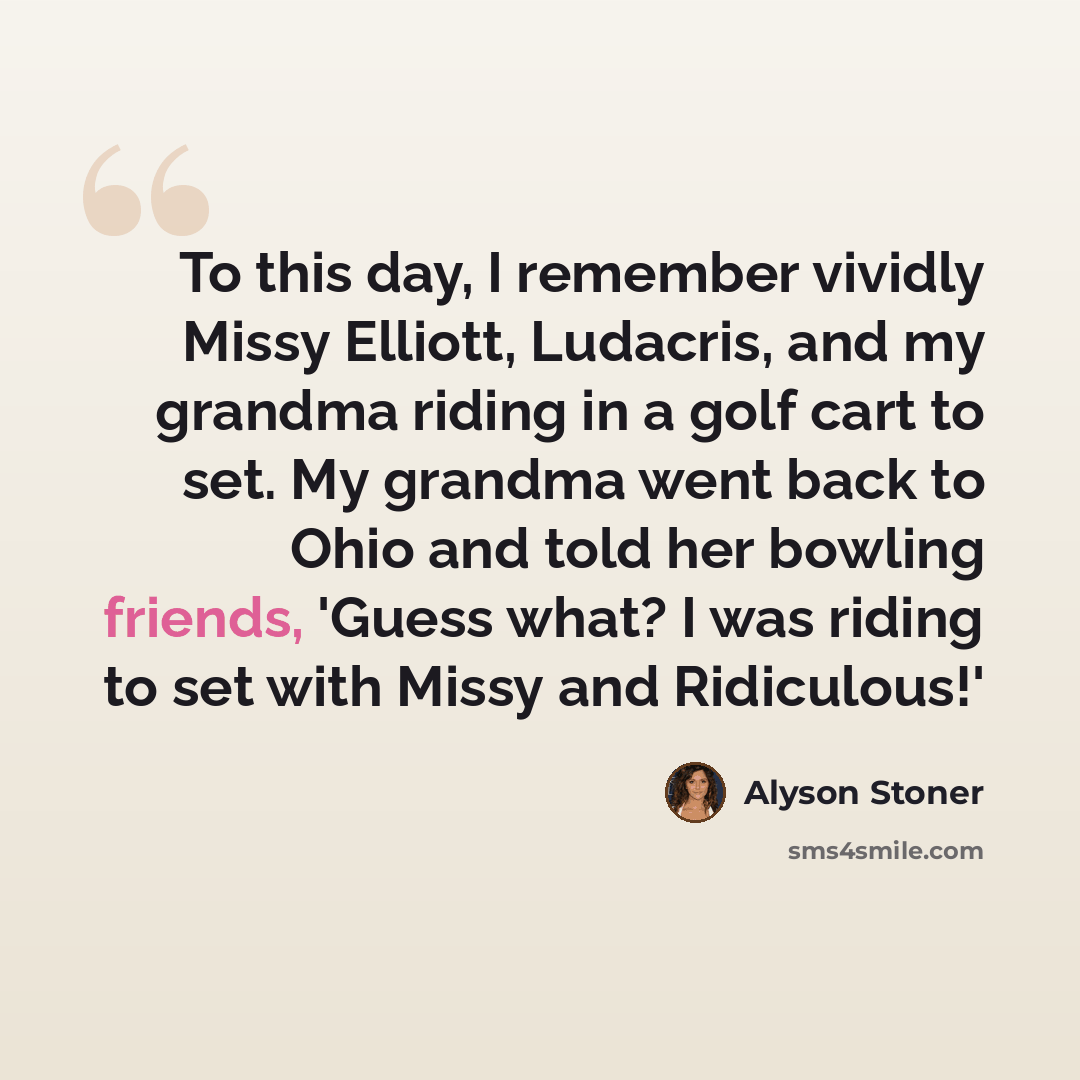 “To this day, I remember vividly Missy Elliott, Ludacris, and my grandma riding in a golf cart to set. My grandma went back to Ohio and told her bowling friends, 'Guess what? I was riding to set with Missy and Ridiculous!'” quote by Alyson Stoner