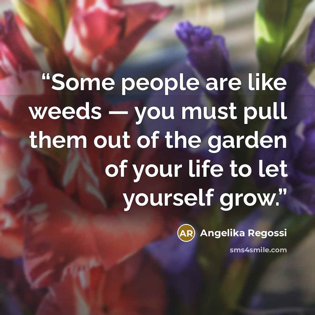 “Some people are like weeds — you must pull them out of the garden of your life to let yourself grow.” quote by Angelika Regossi