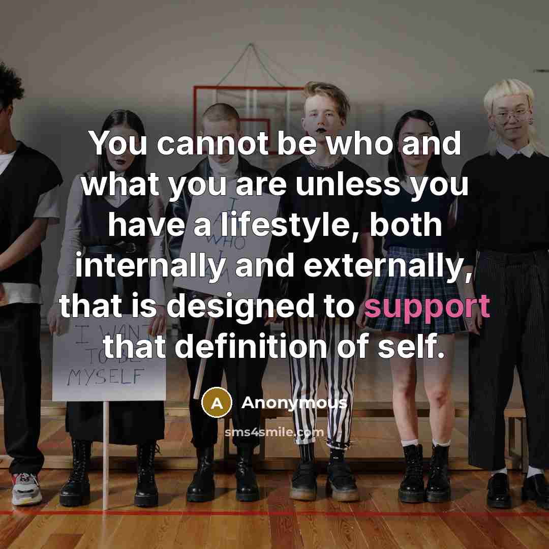 “You cannot be who and what you are unless you have a lifestyle, both internally and externally, that is designed to support that definition of self.” quote by Anonymous