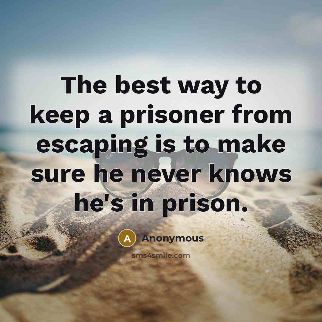 “The best way to keep a prisoner from escaping is to make sure he never knows he's in prison.” quote by Anonymous