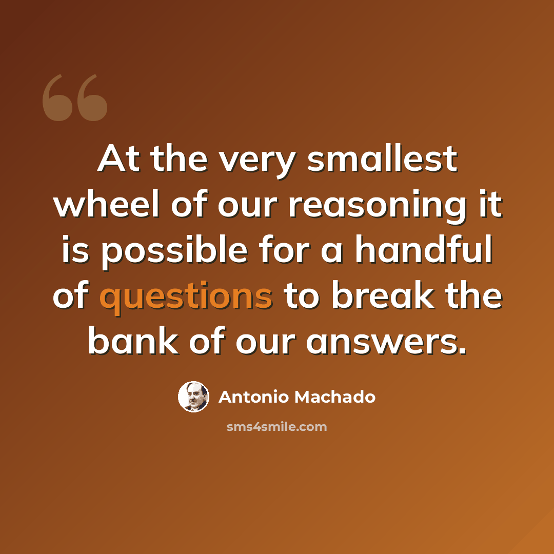 “At the very smallest wheel of our reasoning it is possible for a handful of questions to break the bank of our answers.” quote by Antonio Machado