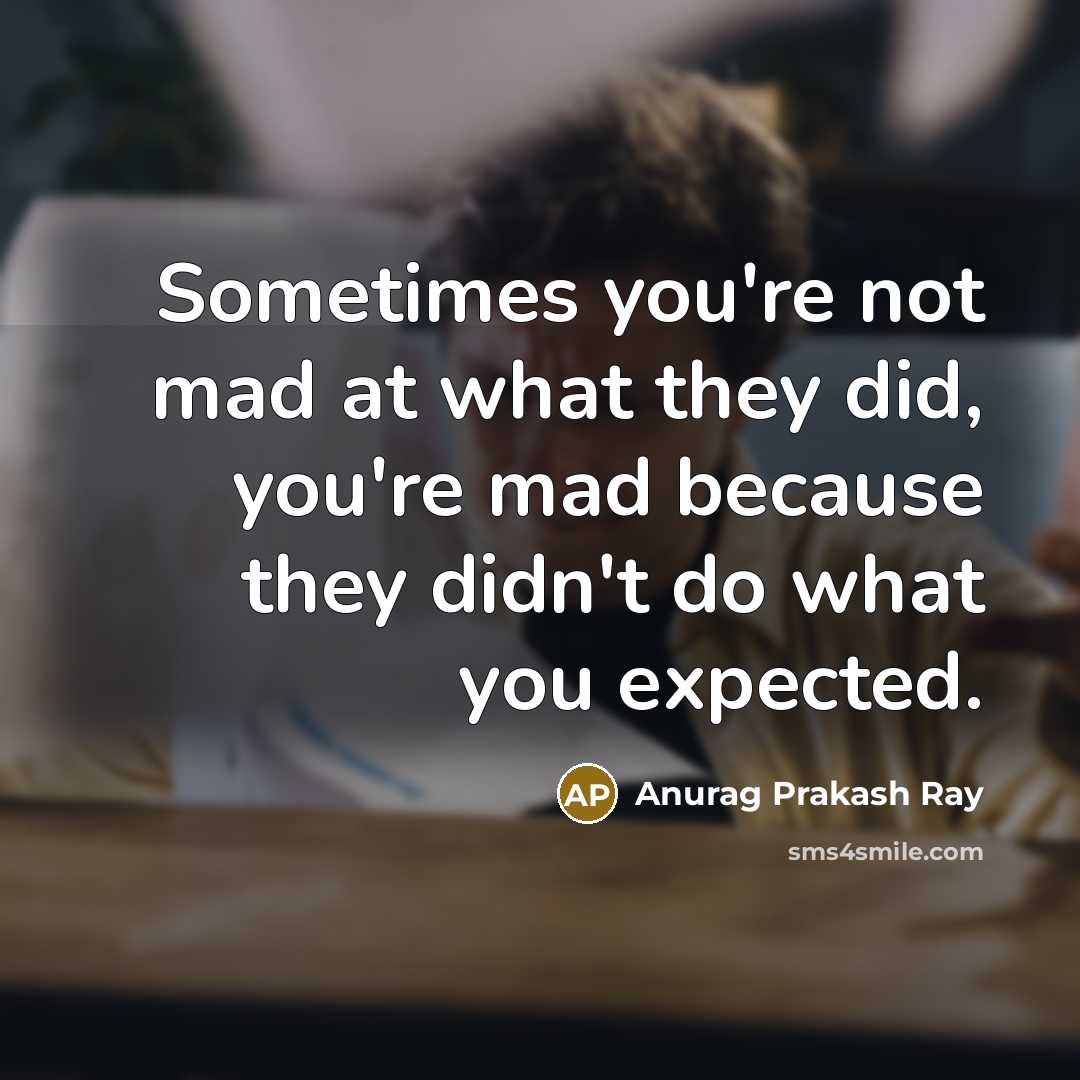 “Sometimes you're not mad at what they did, you're mad because they didn't do what you expected.” quote by Anurag Prakash Ray
