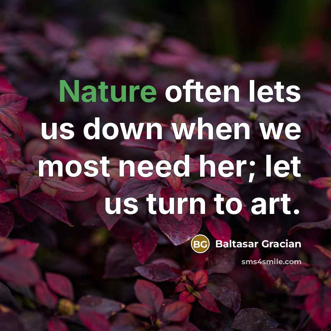 “Nature often lets us down when we most need her; let us turn to art.” quote by Baltasar Gracian