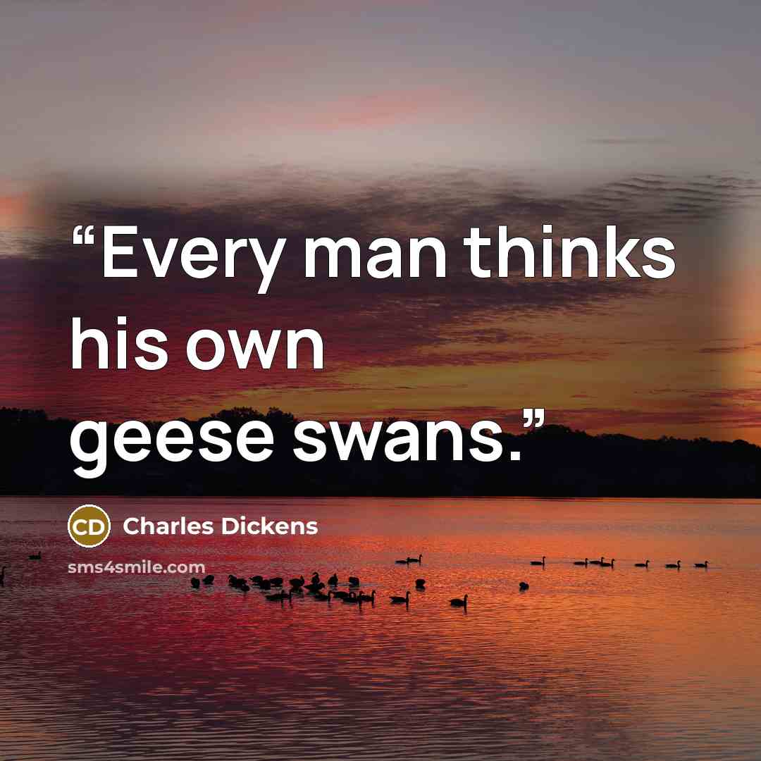 “Every man thinks his own geese swans.” quote by Charles Dickens