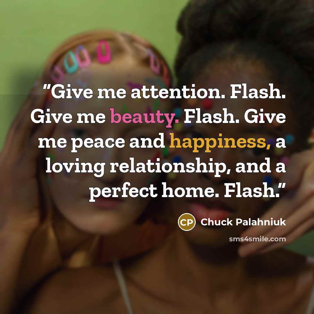“Give me attention. Flash. Give me beauty. Flash. Give me peace and happiness, a loving relationship, and a perfect home. Flash.” quote by Chuck Palahniuk
