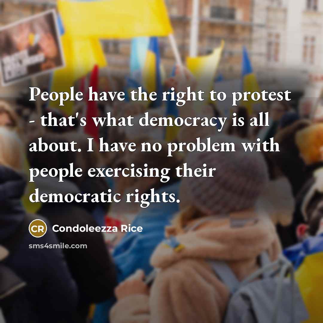 “People have the right to protest - that's what democracy is all about. I have no problem with people exercising their democratic rights.” quote by Condoleezza Rice