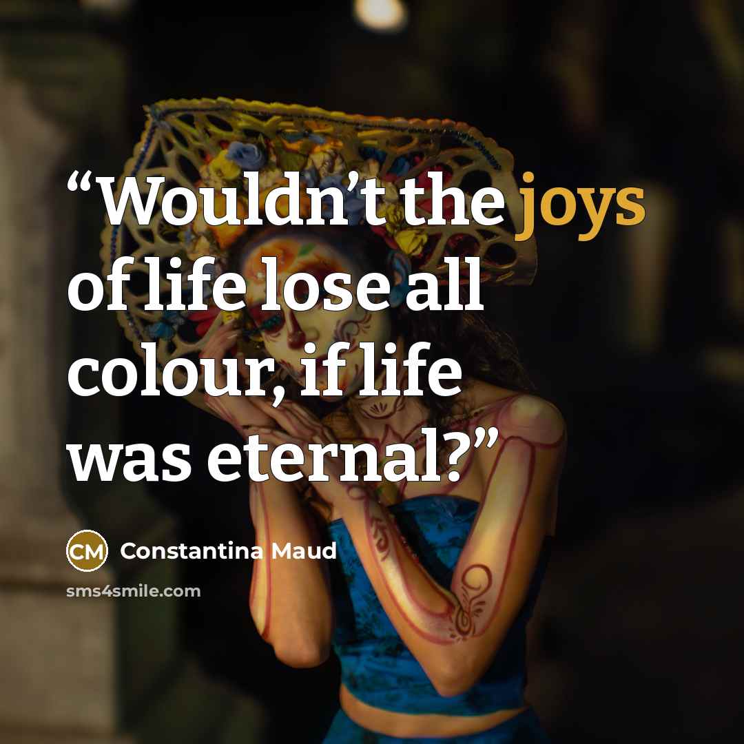 “Wouldn’t the joys of life lose all colour, if life was eternal?” quote by Constantina Maud