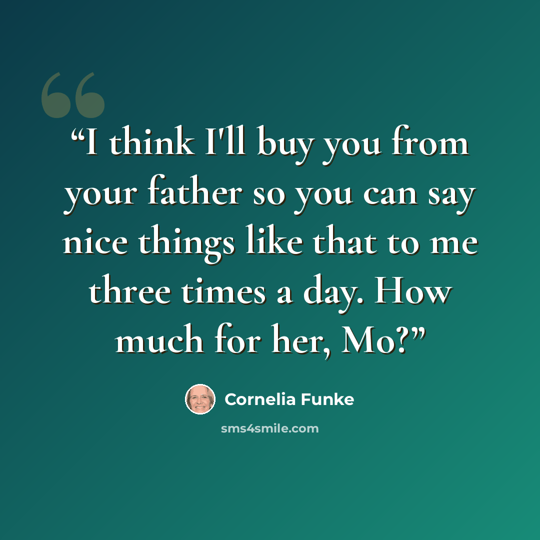 “I think I'll buy you from your father so you can say nice things like that to me three times a day. How much for her, Mo?” quote by Cornelia Funke