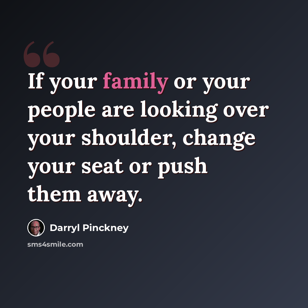 “If your family or your people are looking over your shoulder, change your seat or push them away.” quote by Darryl Pinckney