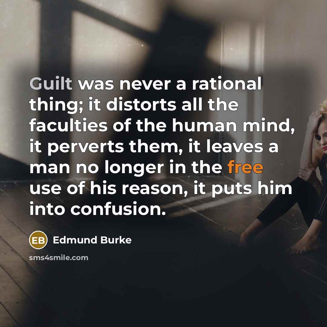 “Guilt was never a rational thing; it distorts all the faculties of the human mind, it perverts them, it leaves a man no longer in the free use of his reason, it puts him into confusion.” quote by Edmund Burke