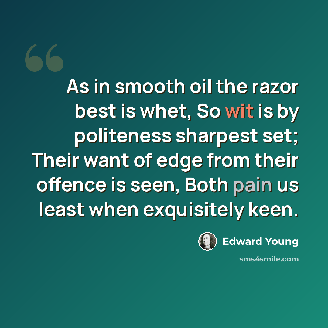“As in smooth oil the razor best is whet, So wit is by politeness sharpest set; Their want of edge from their offence is seen, Both pain us least when exquisitely keen.” quote by Edward Young