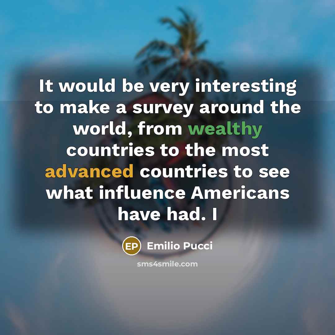 “It would be very interesting to make a survey around the world, from wealthy countries to the most advanced countries to see what influence Americans have had. I” quote by Emilio Pucci
