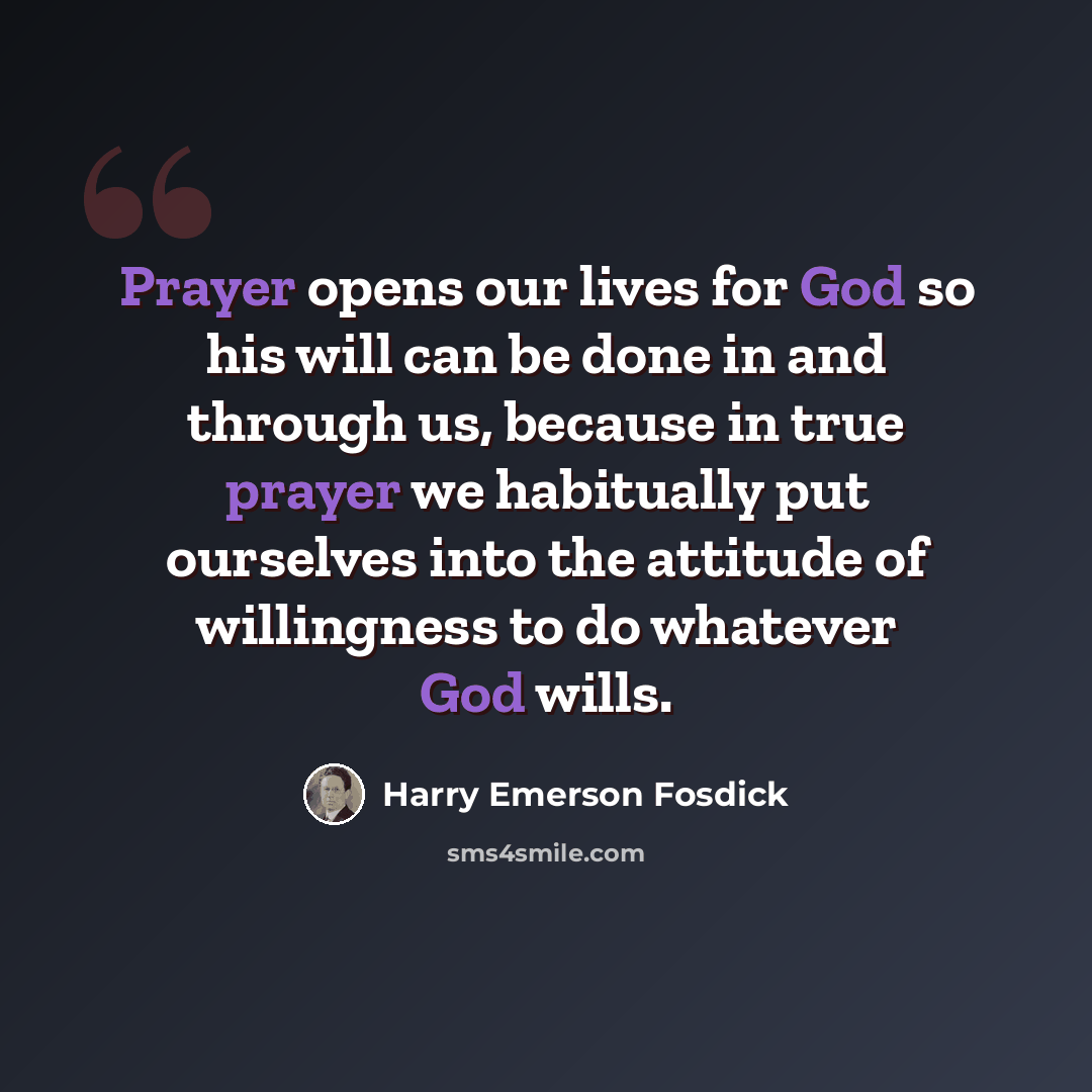 “Prayer opens our lives for God so his will can be done in and through us, because in true prayer we habitually put ourselves into the attitude of willingness to do whatever God wills.” quote by Harry Emerson Fosdick
