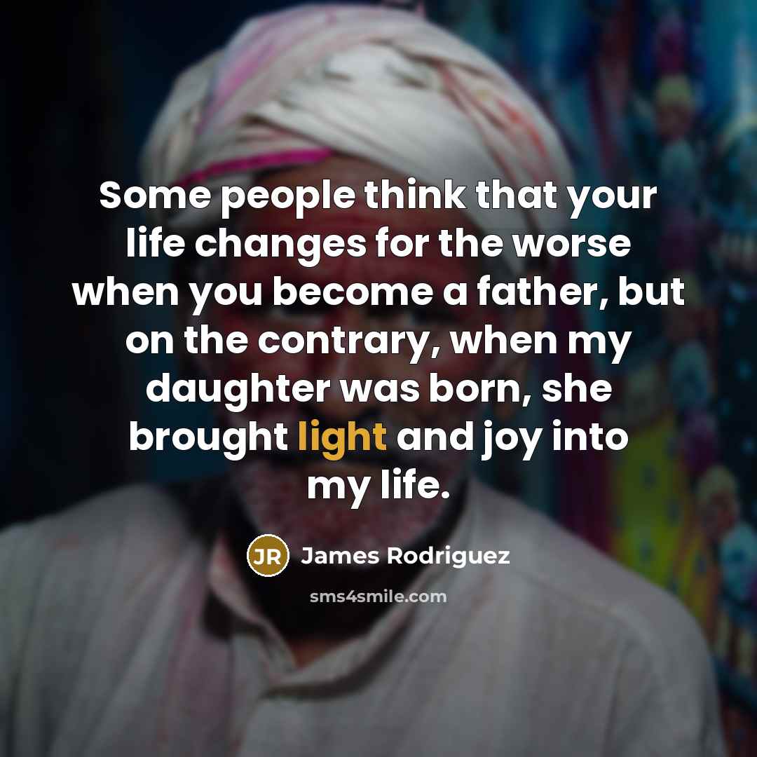 “Some people think that your life changes for the worse when you become a father, but on the contrary, when my daughter was born, she brought light and joy into my life.” quote by James Rodriguez
