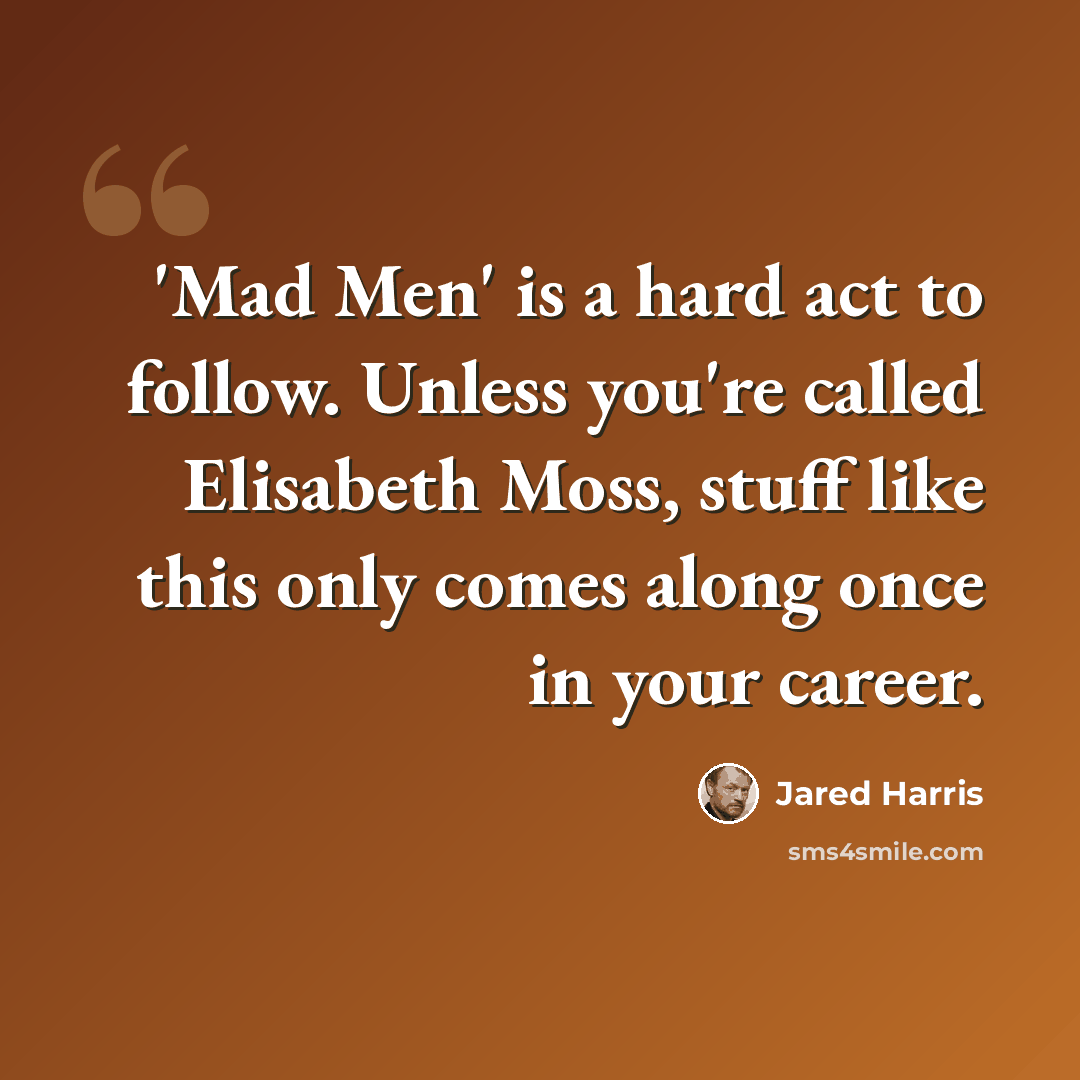 “'Mad Men' is a hard act to follow. Unless you're called Elisabeth Moss, stuff like this only comes along once in your career.” quote by Jared Harris