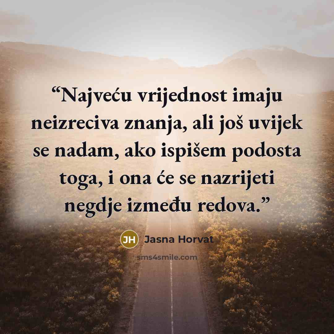 “Najveću vrijednost imaju neizreciva znanja, ali još uvijek se nadam, ako ispišem podosta toga, i ona će se nazrijeti negdje između redova.” quote by Jasna Horvat