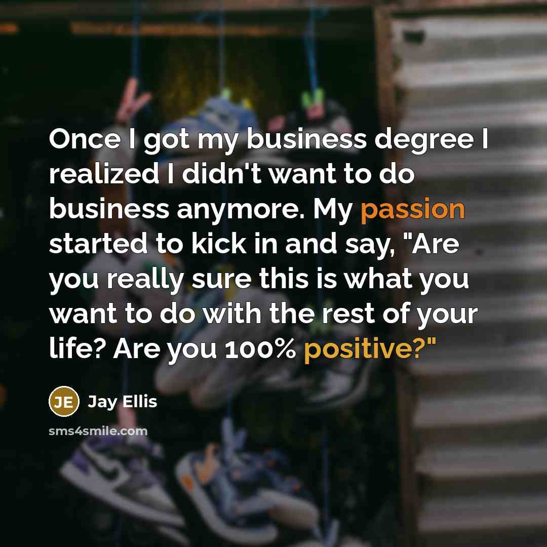 “Once I got my business degree I realized I didn't want to do business anymore. My passion started to kick in and say, "Are you really sure this is what you want to do with the rest of your life? Are you 100% positive?"” quote by Jay Ellis