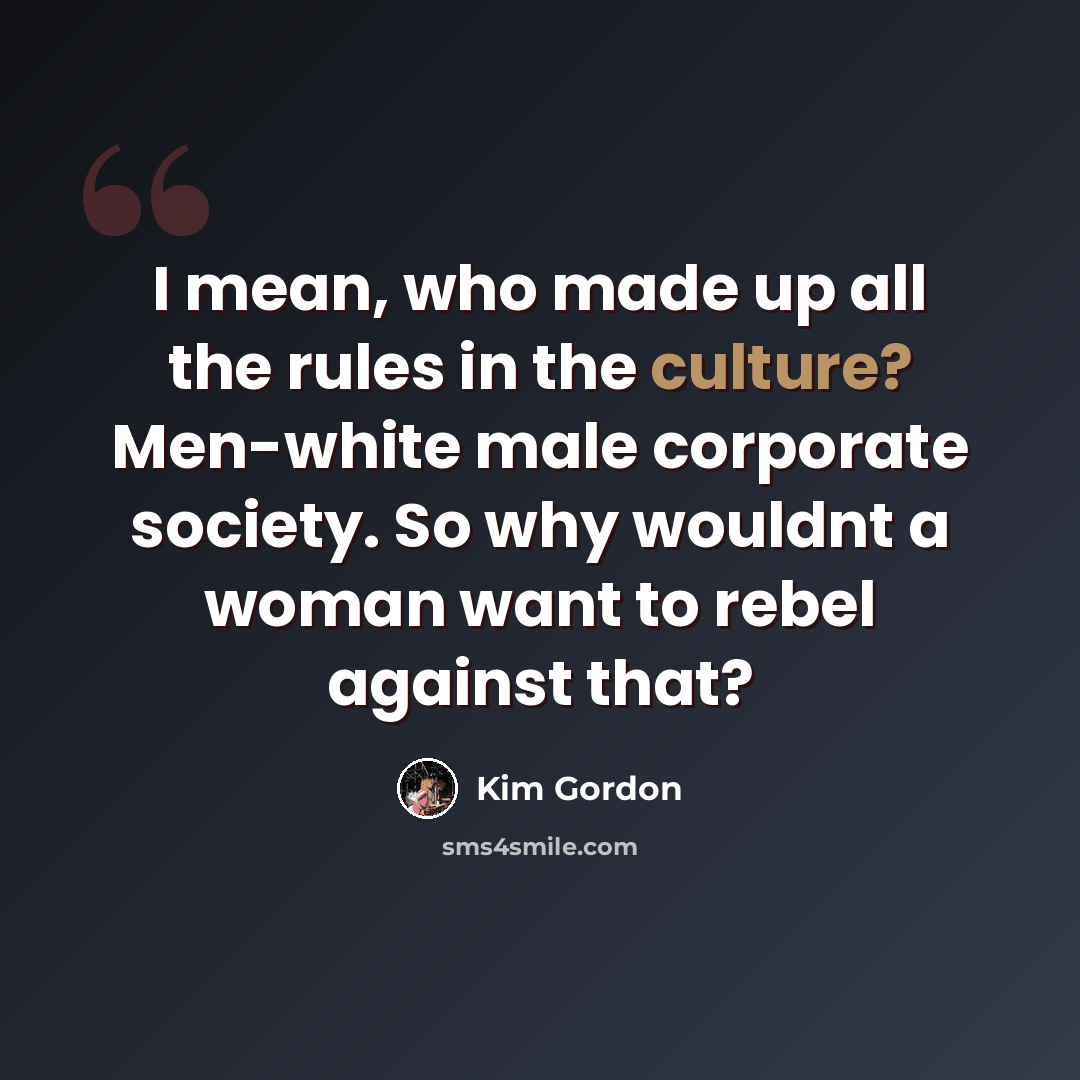 “I mean, who made up all the rules in the culture? Men-white male corporate society. So why wouldnt a woman want to rebel against that?” quote by Kim Gordon