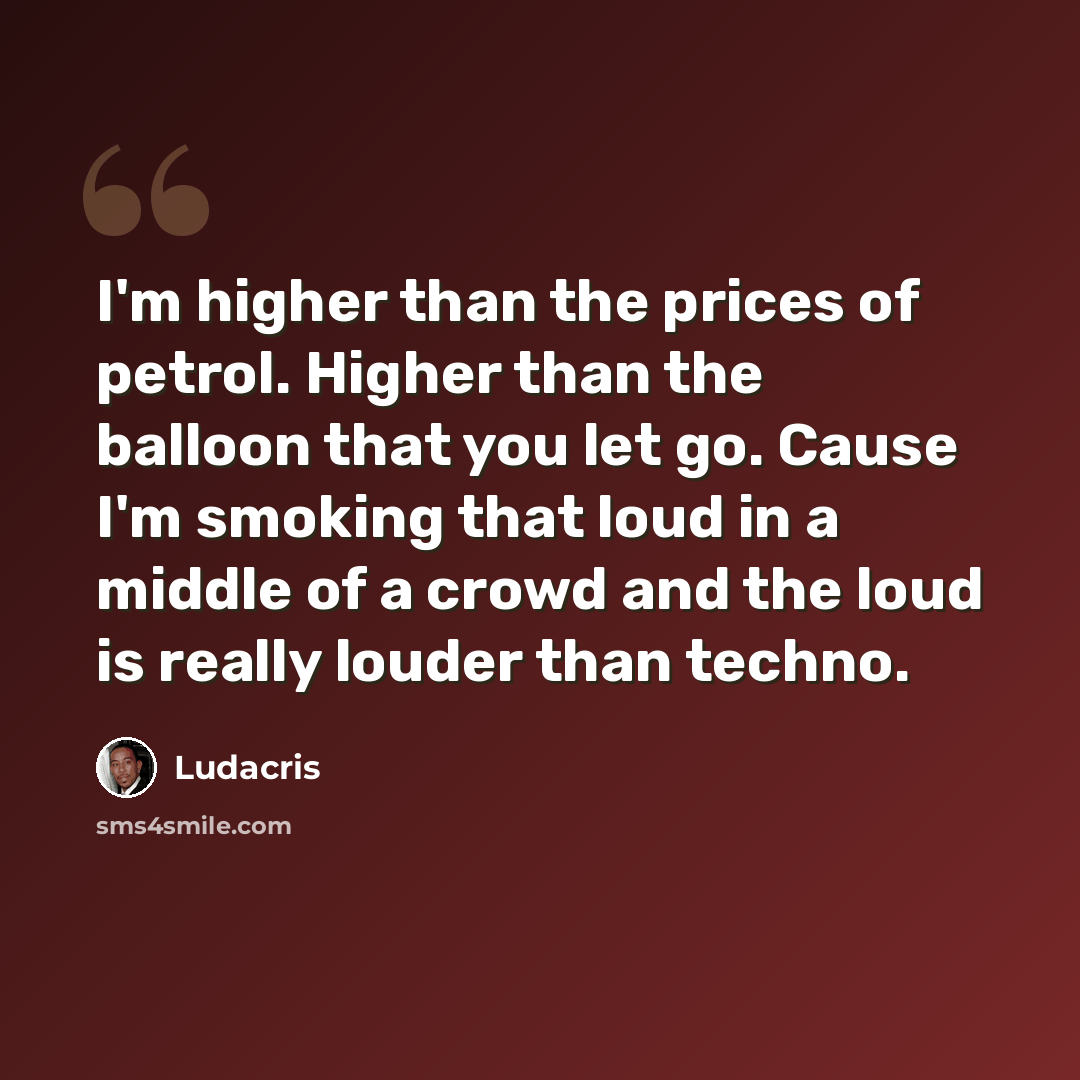 “I'm higher than the prices of petrol. Higher than the balloon that you let go. Cause I'm smoking that loud in a middle of a crowd and the loud is really louder than techno.” quote by Ludacris