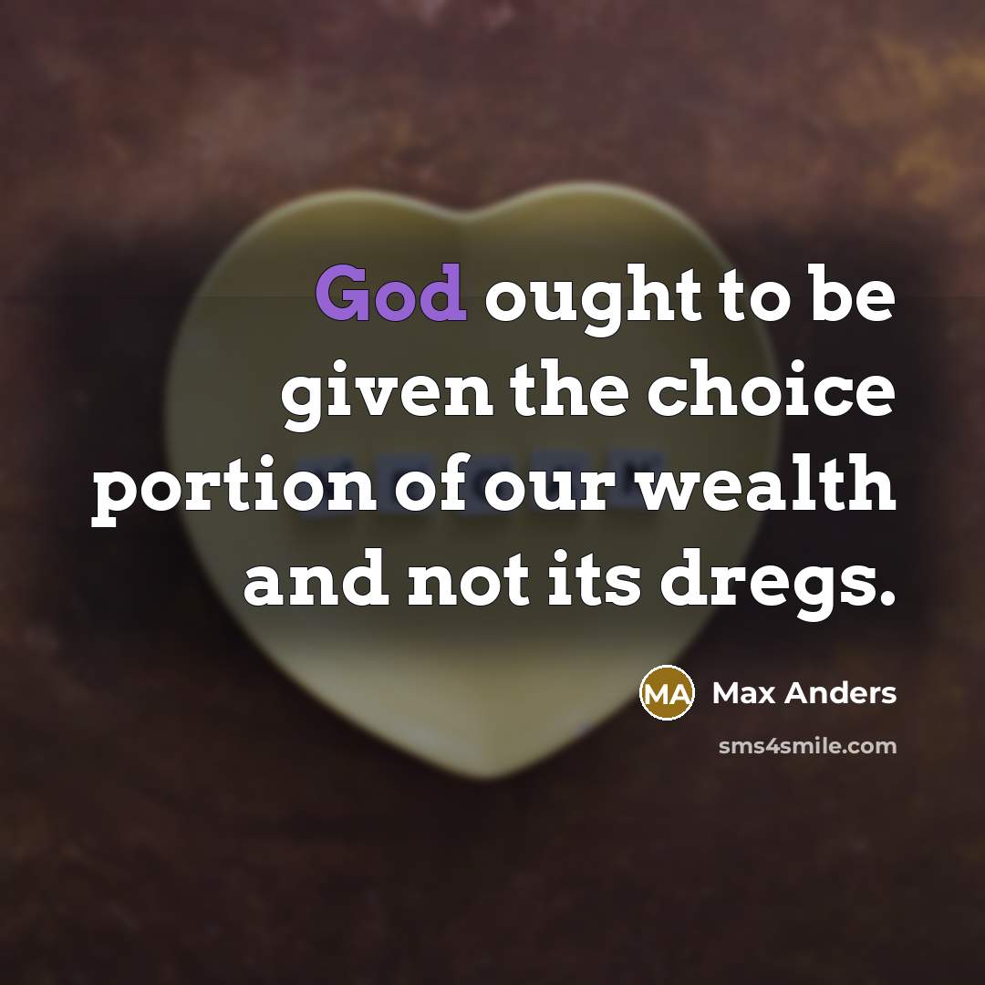 “God ought to be given the choice portion of our wealth and not its dregs.” quote by Max Anders