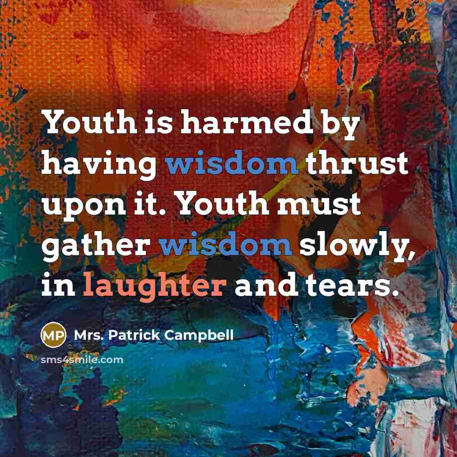 “Youth is harmed by having wisdom thrust upon it. Youth must gather wisdom slowly, in laughter and tears.” quote by Mrs. Patrick Campbell