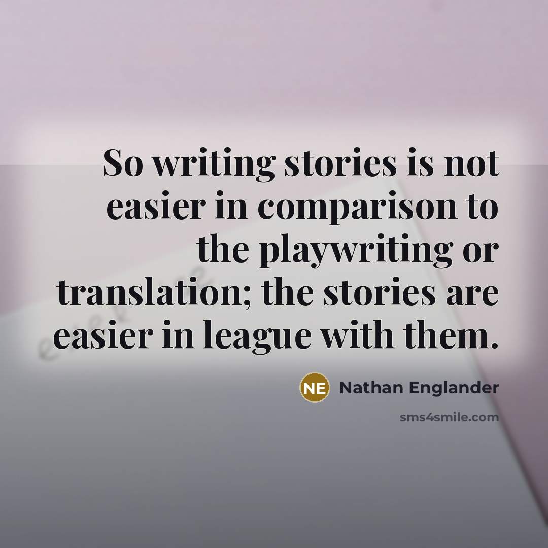 “So writing stories is not easier in comparison to the playwriting or translation; the stories are easier in league with them.” quote by Nathan Englander