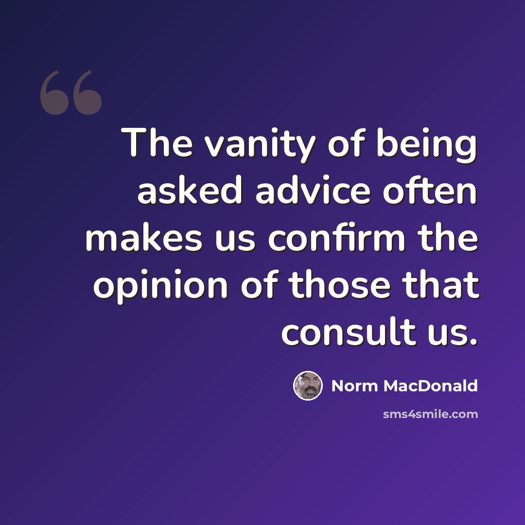 “The vanity of being asked advice often makes us confirm the opinion of those that consult us.” quote by Norm MacDonald
