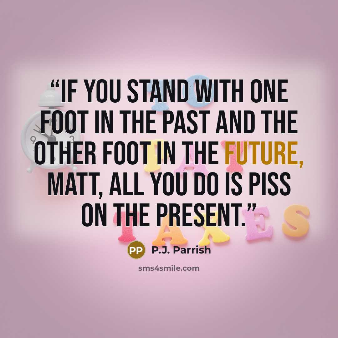 “If you stand with one foot in the past and the other foot in the future, Matt, all you do is piss on the present.” quote by P.J. Parrish