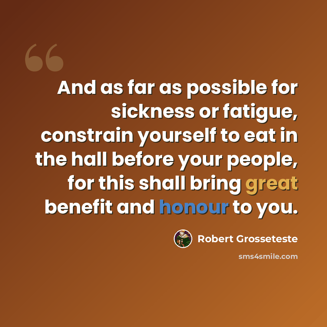 “And as far as possible for sickness or fatigue, constrain yourself to eat in the hall before your people, for this shall bring great benefit and honour to you.” quote by Robert Grosseteste