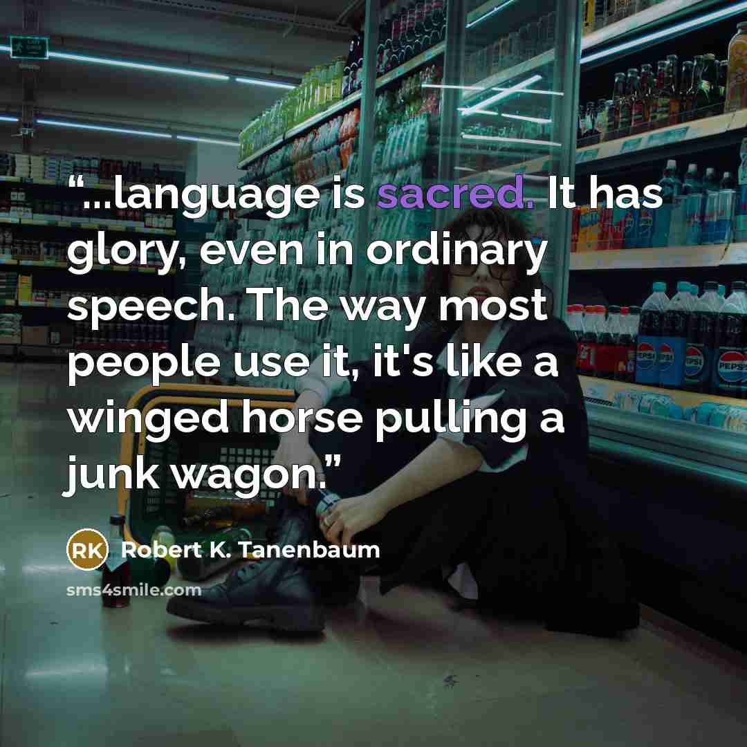 “...language is sacred. It has glory, even in ordinary speech. The way most people use it, it's like a winged horse pulling a junk wagon.” quote by Robert K. Tanenbaum